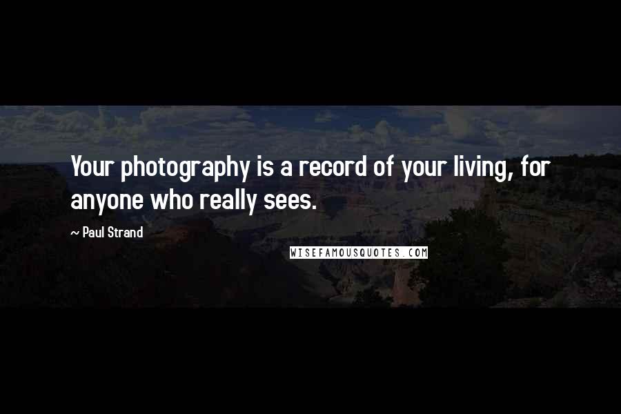 Paul Strand Quotes: Your photography is a record of your living, for anyone who really sees.