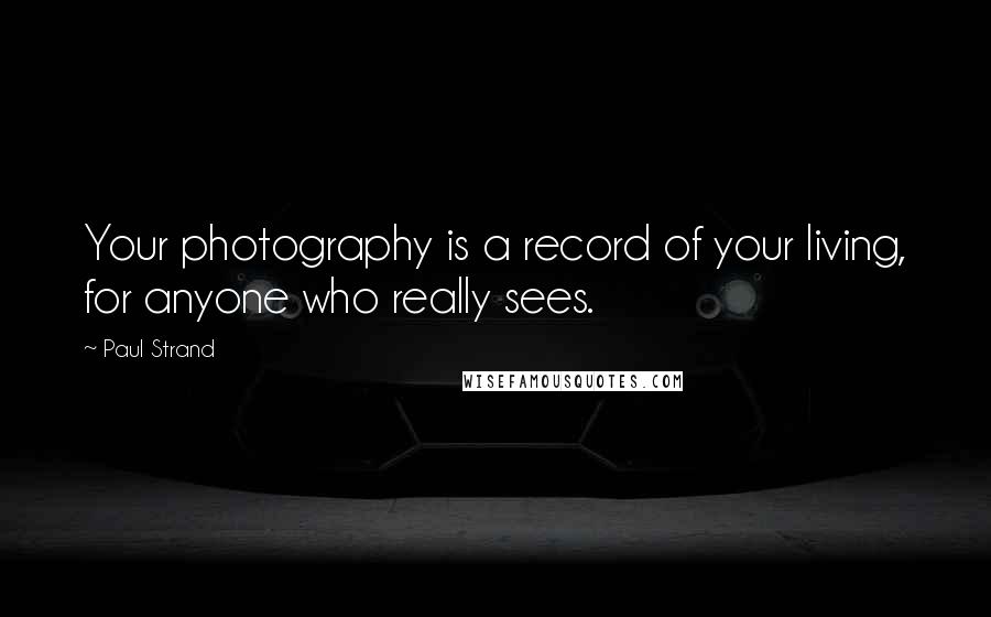 Paul Strand Quotes: Your photography is a record of your living, for anyone who really sees.