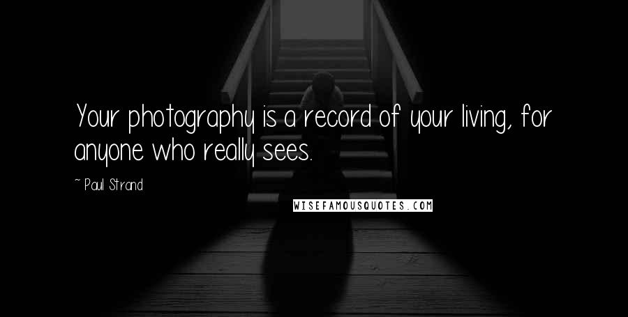 Paul Strand Quotes: Your photography is a record of your living, for anyone who really sees.