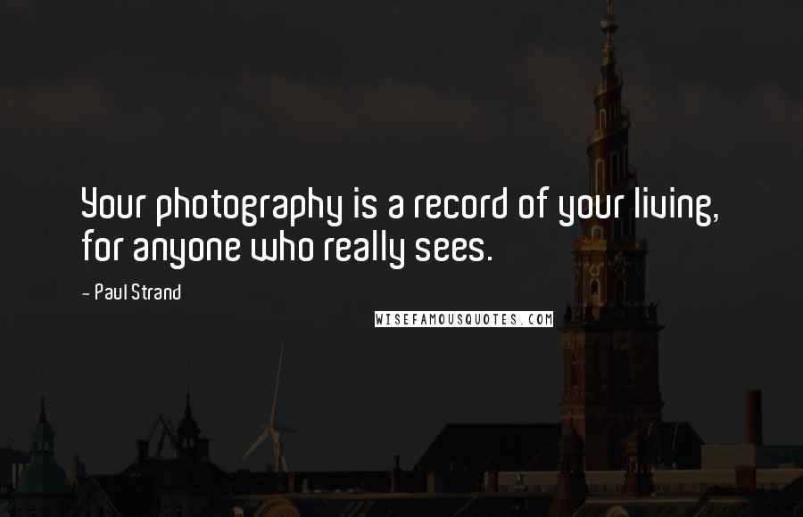 Paul Strand Quotes: Your photography is a record of your living, for anyone who really sees.