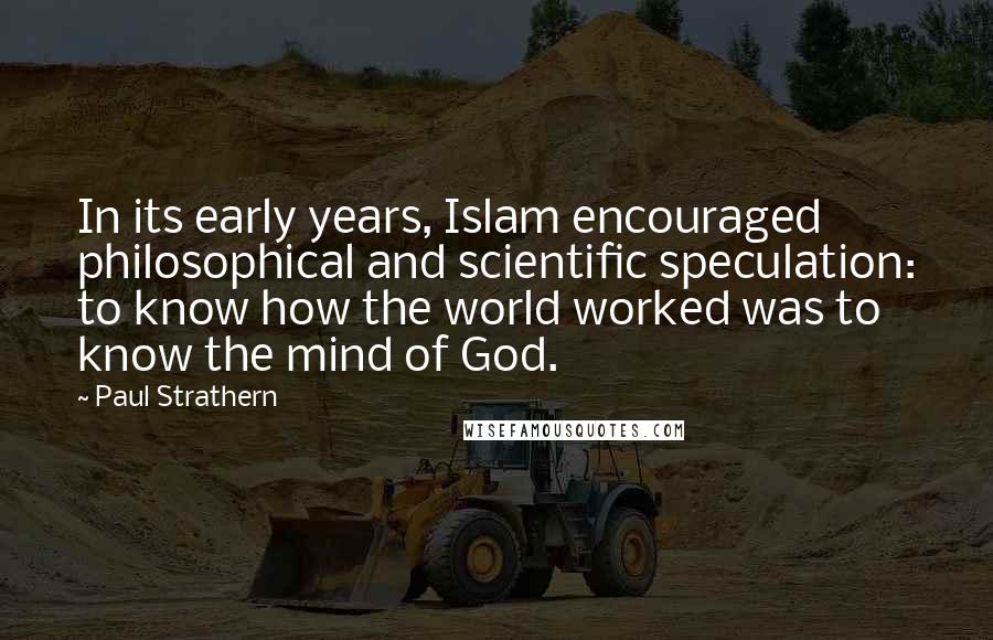 Paul Strathern Quotes: In its early years, Islam encouraged philosophical and scientific speculation: to know how the world worked was to know the mind of God.