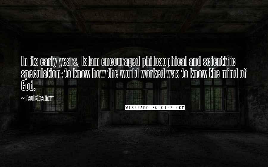 Paul Strathern Quotes: In its early years, Islam encouraged philosophical and scientific speculation: to know how the world worked was to know the mind of God.