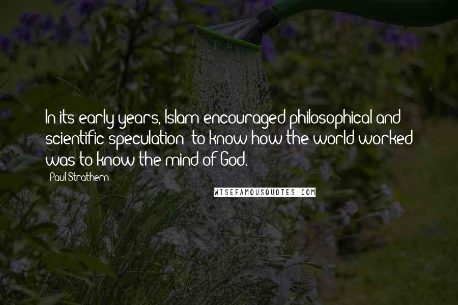 Paul Strathern Quotes: In its early years, Islam encouraged philosophical and scientific speculation: to know how the world worked was to know the mind of God.