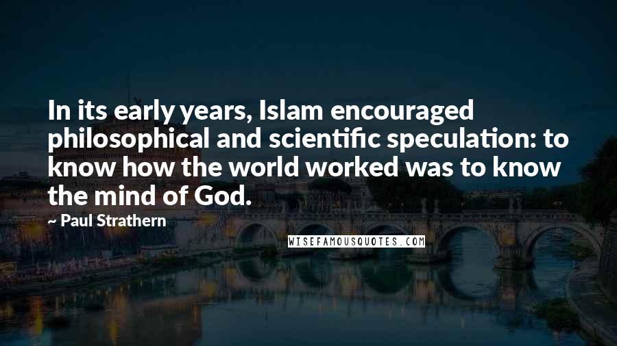 Paul Strathern Quotes: In its early years, Islam encouraged philosophical and scientific speculation: to know how the world worked was to know the mind of God.