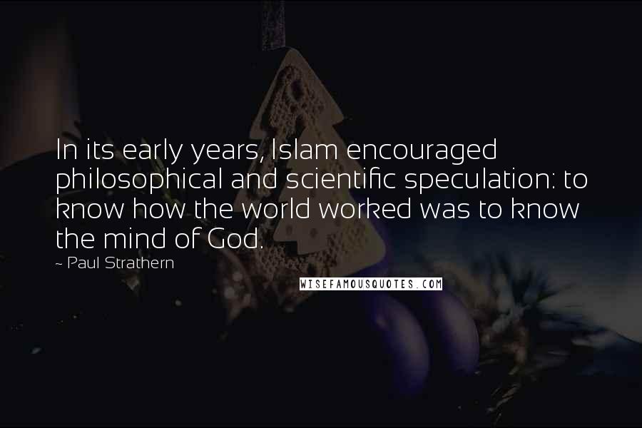 Paul Strathern Quotes: In its early years, Islam encouraged philosophical and scientific speculation: to know how the world worked was to know the mind of God.