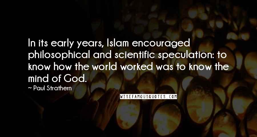 Paul Strathern Quotes: In its early years, Islam encouraged philosophical and scientific speculation: to know how the world worked was to know the mind of God.