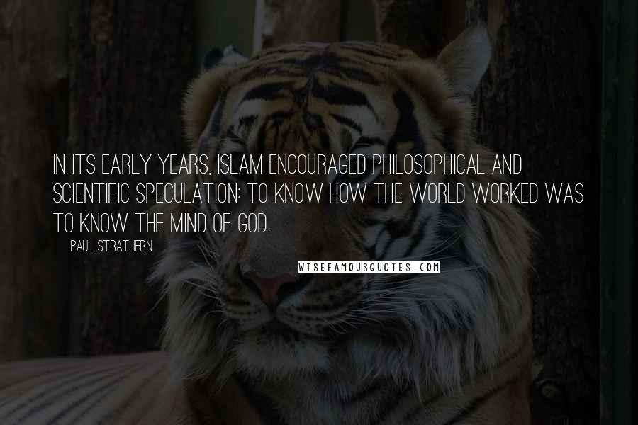 Paul Strathern Quotes: In its early years, Islam encouraged philosophical and scientific speculation: to know how the world worked was to know the mind of God.