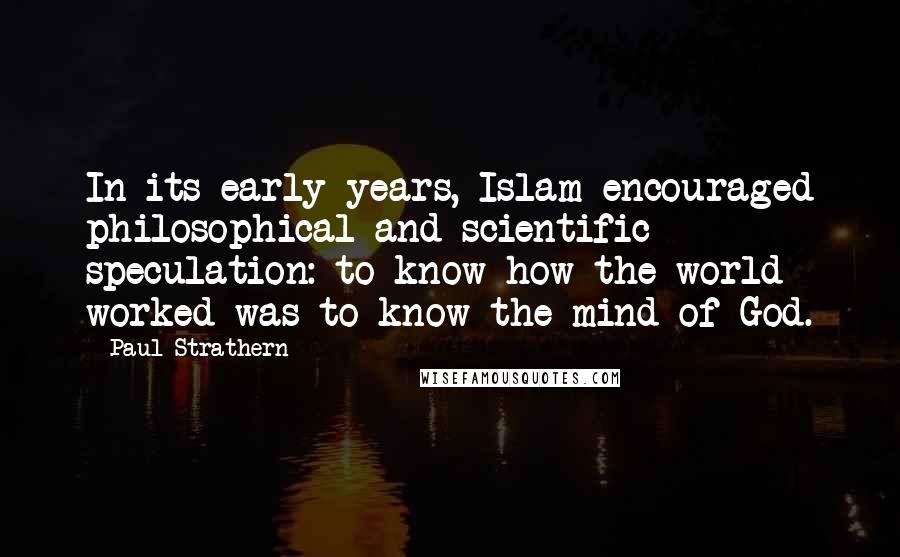 Paul Strathern Quotes: In its early years, Islam encouraged philosophical and scientific speculation: to know how the world worked was to know the mind of God.