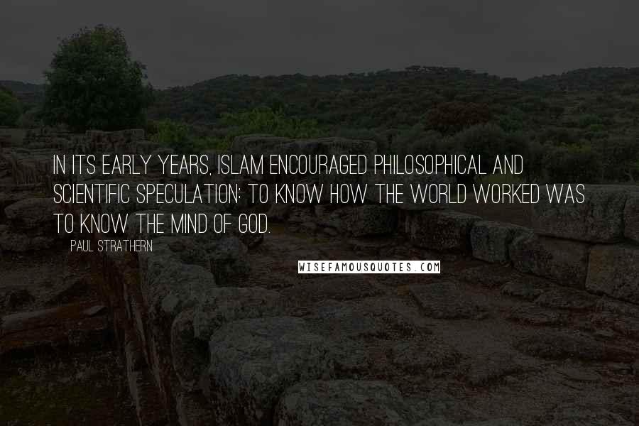 Paul Strathern Quotes: In its early years, Islam encouraged philosophical and scientific speculation: to know how the world worked was to know the mind of God.