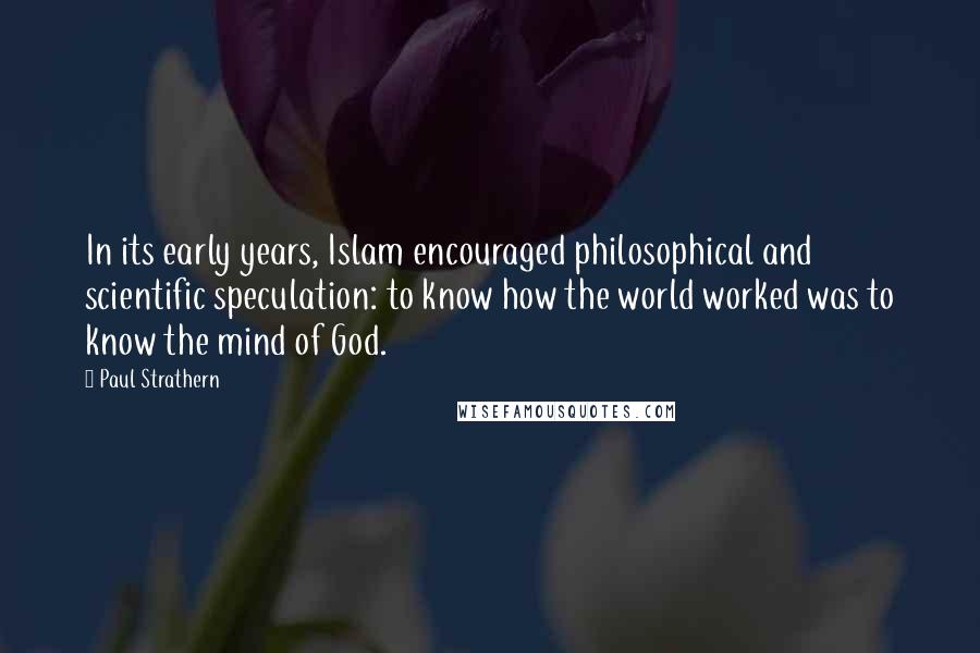 Paul Strathern Quotes: In its early years, Islam encouraged philosophical and scientific speculation: to know how the world worked was to know the mind of God.