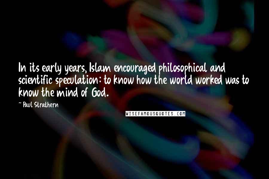 Paul Strathern Quotes: In its early years, Islam encouraged philosophical and scientific speculation: to know how the world worked was to know the mind of God.