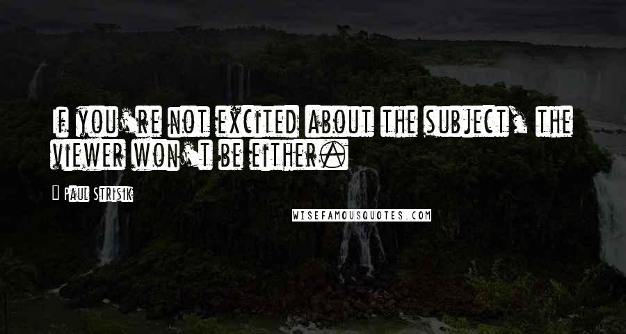 Paul Strisik Quotes: If you're not excited about the subject, the viewer won't be either.