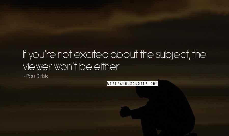 Paul Strisik Quotes: If you're not excited about the subject, the viewer won't be either.