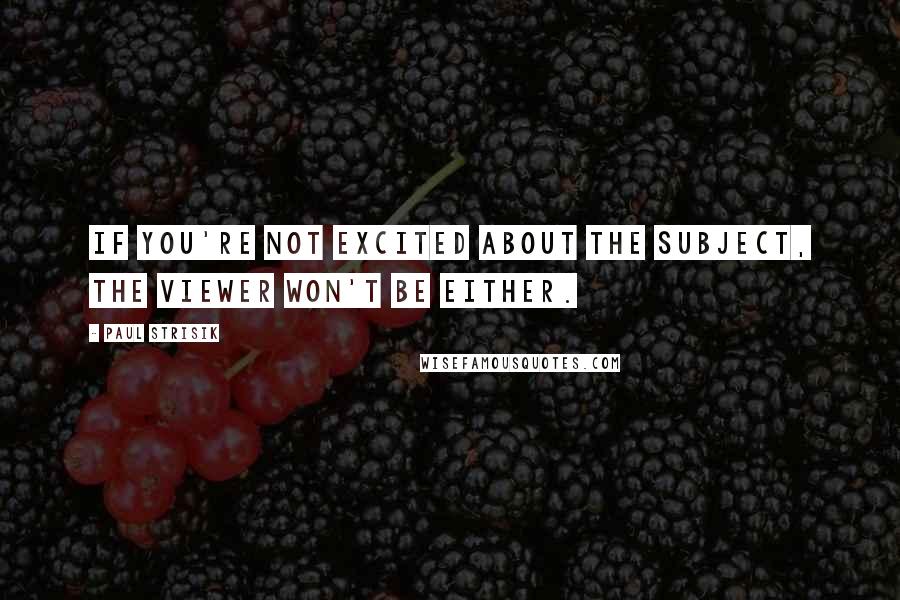 Paul Strisik Quotes: If you're not excited about the subject, the viewer won't be either.