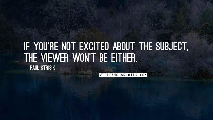 Paul Strisik Quotes: If you're not excited about the subject, the viewer won't be either.