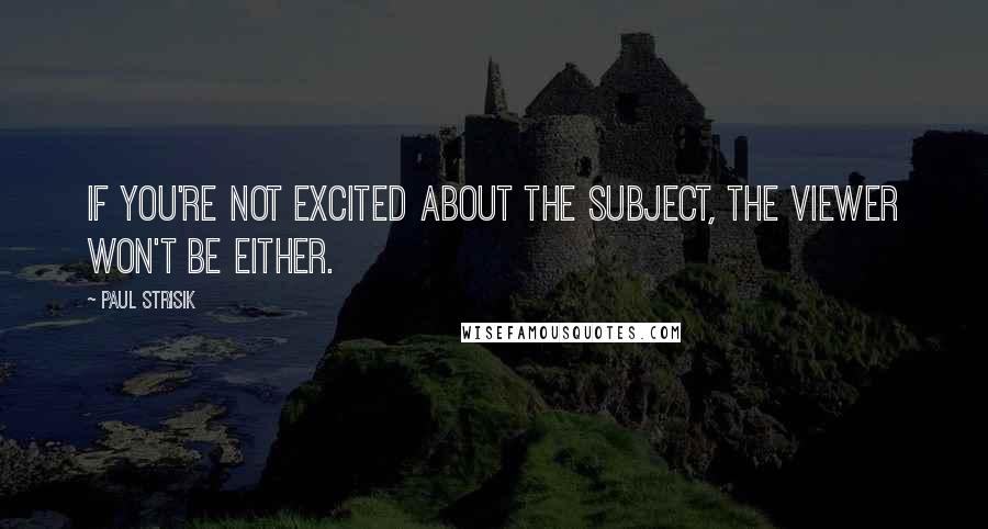 Paul Strisik Quotes: If you're not excited about the subject, the viewer won't be either.