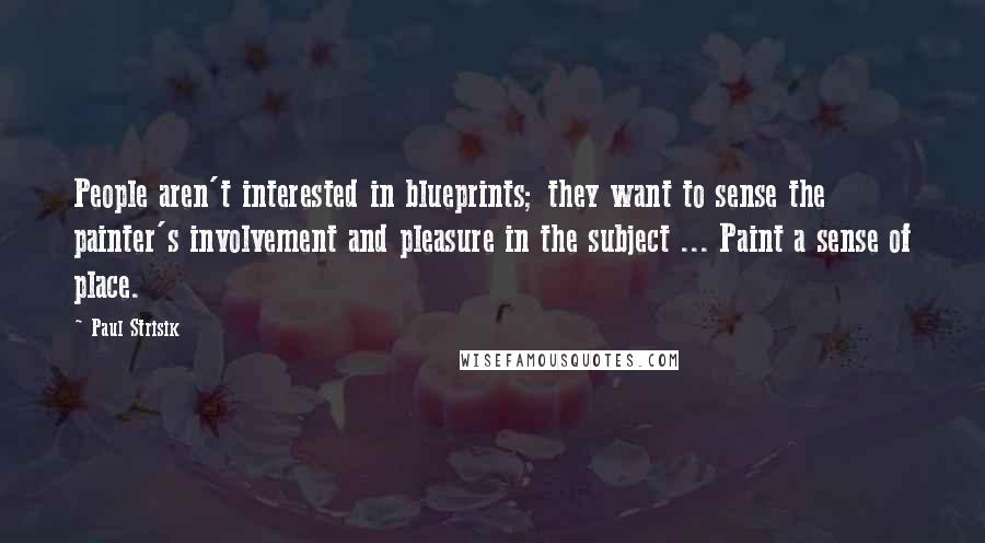 Paul Strisik Quotes: People aren't interested in blueprints; they want to sense the painter's involvement and pleasure in the subject ... Paint a sense of place.