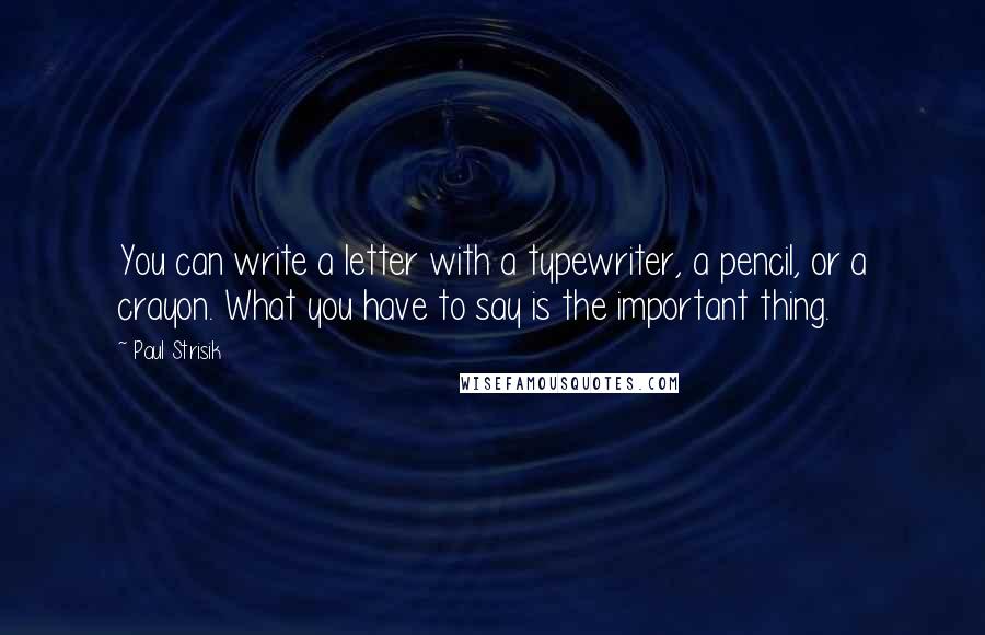 Paul Strisik Quotes: You can write a letter with a typewriter, a pencil, or a crayon. What you have to say is the important thing.