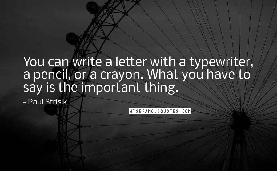 Paul Strisik Quotes: You can write a letter with a typewriter, a pencil, or a crayon. What you have to say is the important thing.