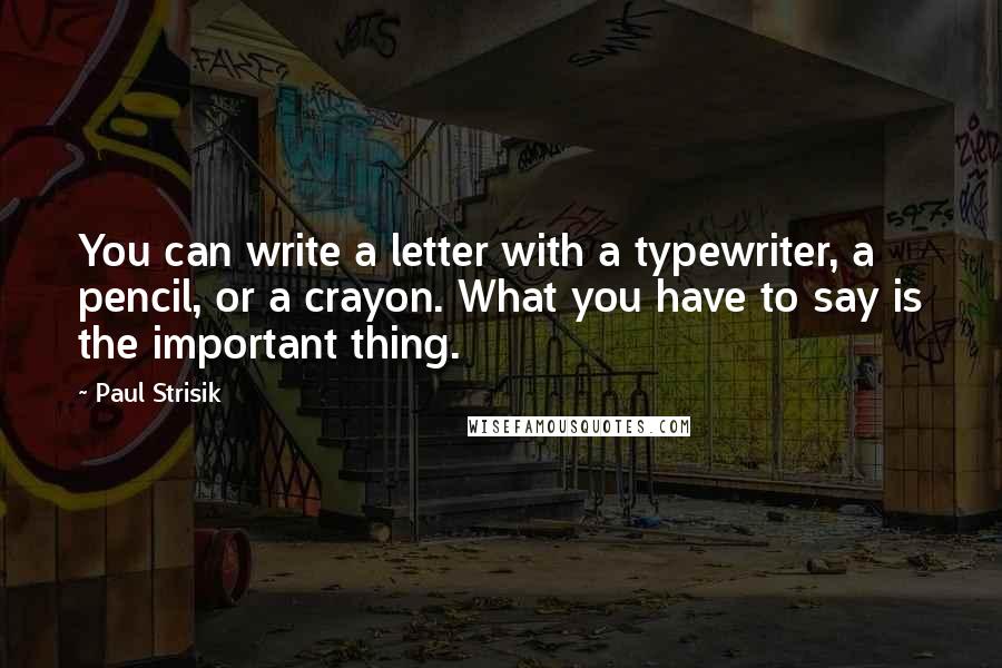 Paul Strisik Quotes: You can write a letter with a typewriter, a pencil, or a crayon. What you have to say is the important thing.