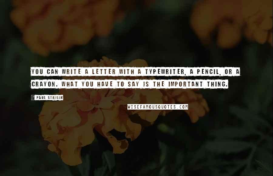 Paul Strisik Quotes: You can write a letter with a typewriter, a pencil, or a crayon. What you have to say is the important thing.