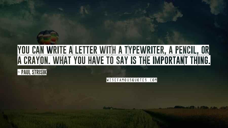 Paul Strisik Quotes: You can write a letter with a typewriter, a pencil, or a crayon. What you have to say is the important thing.