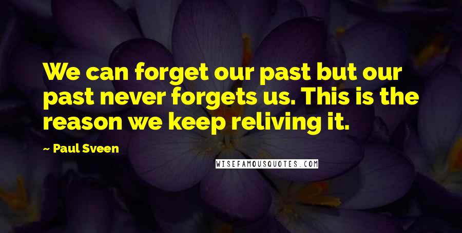 Paul Sveen Quotes: We can forget our past but our past never forgets us. This is the reason we keep reliving it.