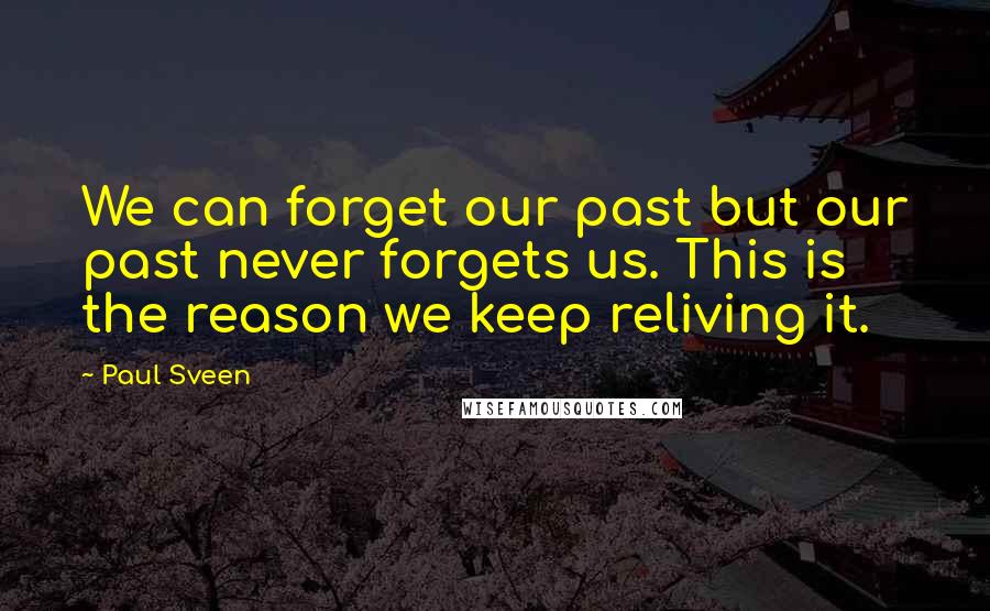 Paul Sveen Quotes: We can forget our past but our past never forgets us. This is the reason we keep reliving it.