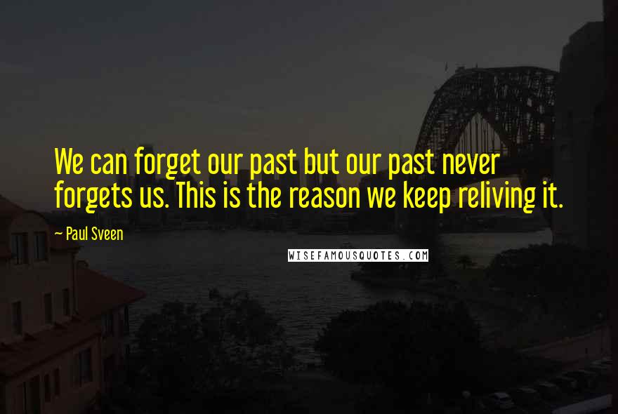 Paul Sveen Quotes: We can forget our past but our past never forgets us. This is the reason we keep reliving it.