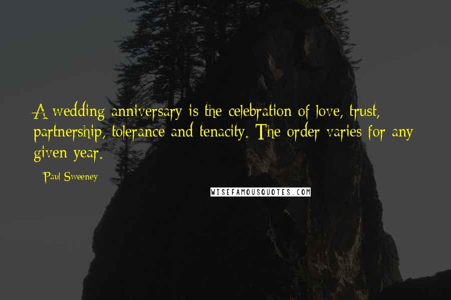 Paul Sweeney Quotes: A wedding anniversary is the celebration of love, trust, partnership, tolerance and tenacity. The order varies for any given year.