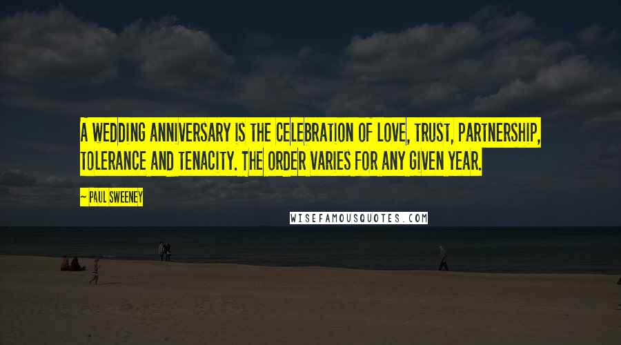 Paul Sweeney Quotes: A wedding anniversary is the celebration of love, trust, partnership, tolerance and tenacity. The order varies for any given year.