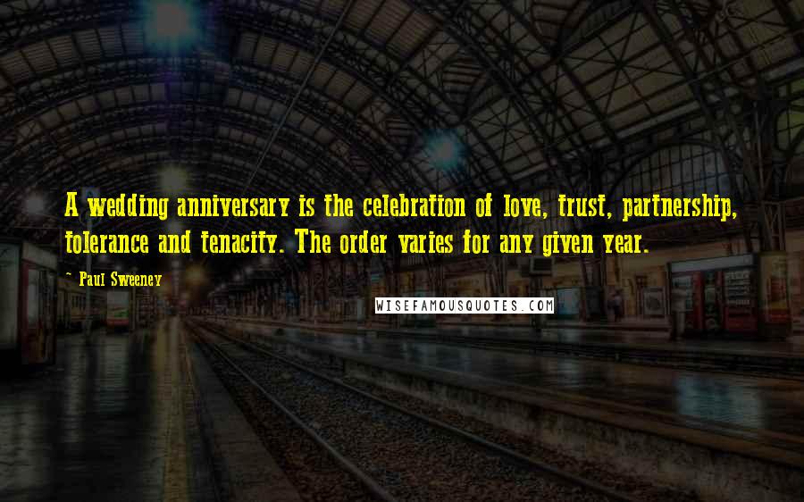 Paul Sweeney Quotes: A wedding anniversary is the celebration of love, trust, partnership, tolerance and tenacity. The order varies for any given year.