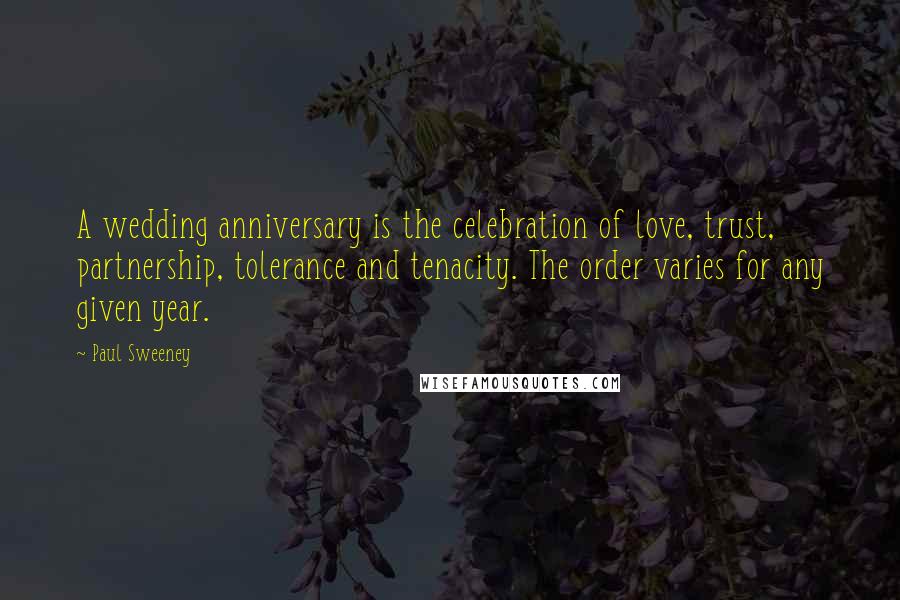 Paul Sweeney Quotes: A wedding anniversary is the celebration of love, trust, partnership, tolerance and tenacity. The order varies for any given year.