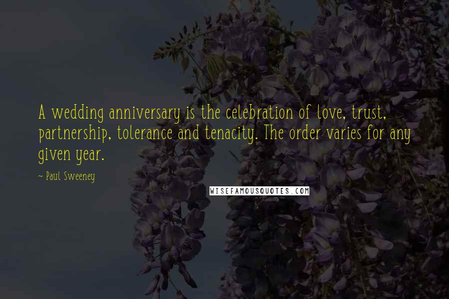 Paul Sweeney Quotes: A wedding anniversary is the celebration of love, trust, partnership, tolerance and tenacity. The order varies for any given year.