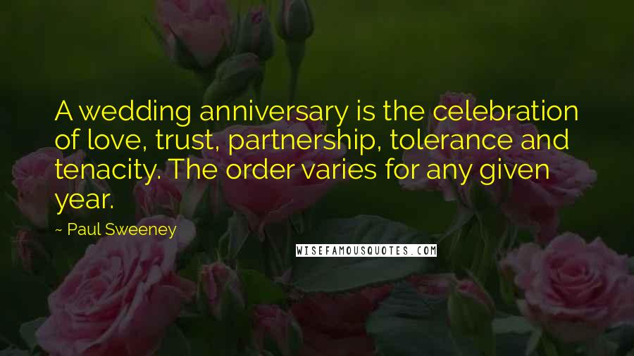 Paul Sweeney Quotes: A wedding anniversary is the celebration of love, trust, partnership, tolerance and tenacity. The order varies for any given year.