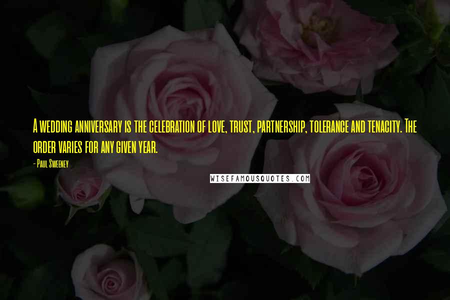 Paul Sweeney Quotes: A wedding anniversary is the celebration of love, trust, partnership, tolerance and tenacity. The order varies for any given year.