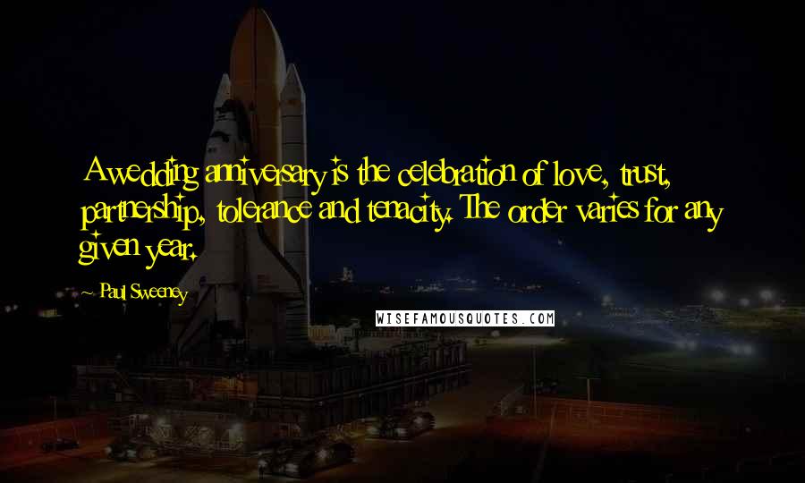 Paul Sweeney Quotes: A wedding anniversary is the celebration of love, trust, partnership, tolerance and tenacity. The order varies for any given year.