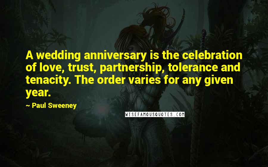 Paul Sweeney Quotes: A wedding anniversary is the celebration of love, trust, partnership, tolerance and tenacity. The order varies for any given year.