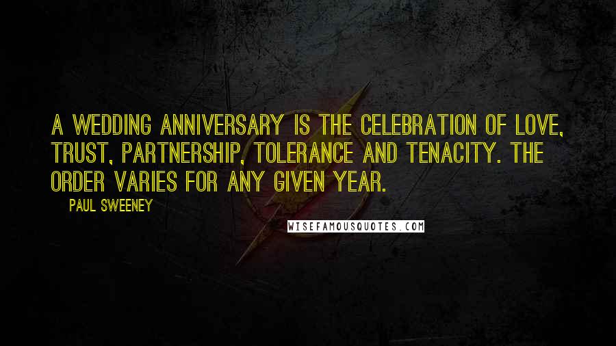 Paul Sweeney Quotes: A wedding anniversary is the celebration of love, trust, partnership, tolerance and tenacity. The order varies for any given year.