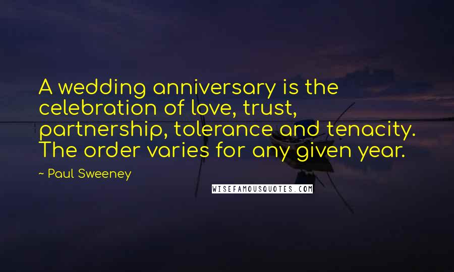 Paul Sweeney Quotes: A wedding anniversary is the celebration of love, trust, partnership, tolerance and tenacity. The order varies for any given year.