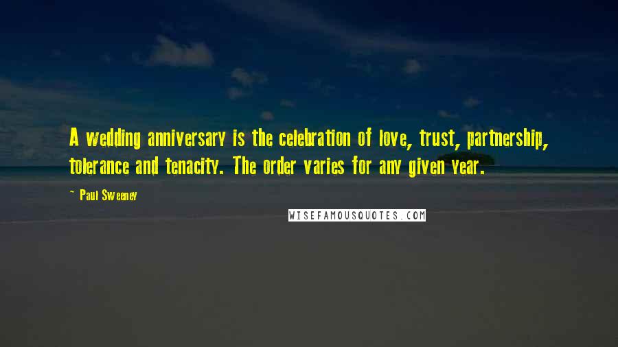 Paul Sweeney Quotes: A wedding anniversary is the celebration of love, trust, partnership, tolerance and tenacity. The order varies for any given year.