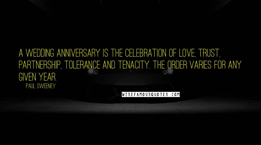 Paul Sweeney Quotes: A wedding anniversary is the celebration of love, trust, partnership, tolerance and tenacity. The order varies for any given year.