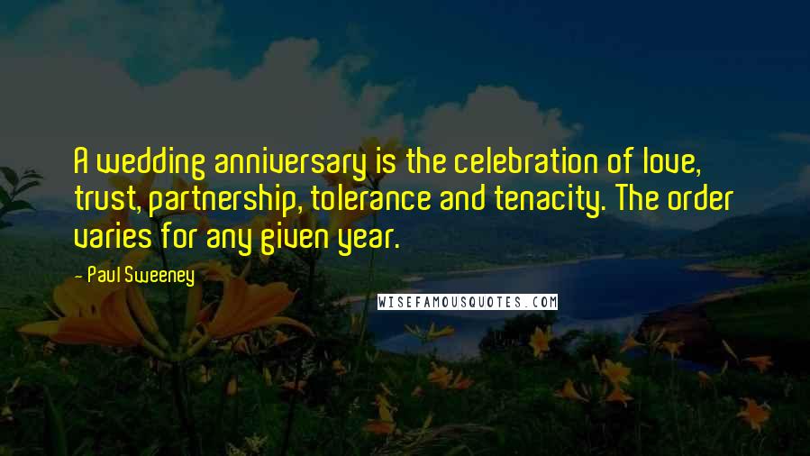 Paul Sweeney Quotes: A wedding anniversary is the celebration of love, trust, partnership, tolerance and tenacity. The order varies for any given year.