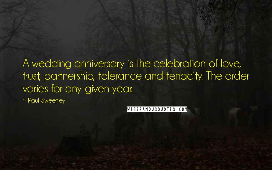 Paul Sweeney Quotes: A wedding anniversary is the celebration of love, trust, partnership, tolerance and tenacity. The order varies for any given year.