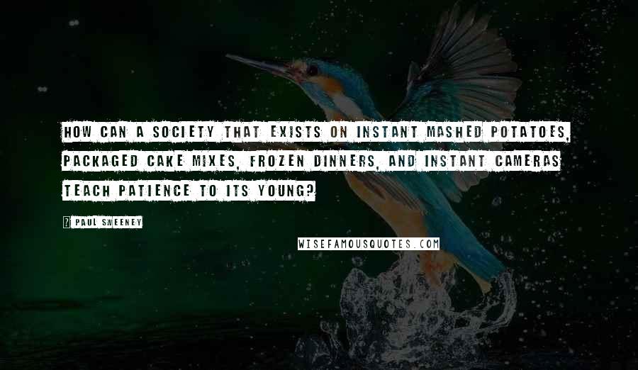 Paul Sweeney Quotes: How can a society that exists on instant mashed potatoes, packaged cake mixes, frozen dinners, and instant cameras teach patience to its young?