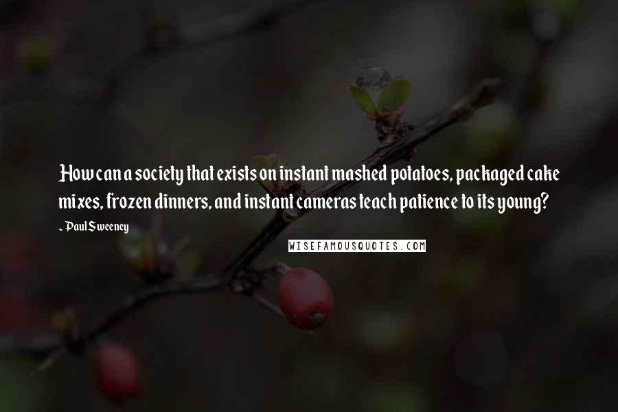 Paul Sweeney Quotes: How can a society that exists on instant mashed potatoes, packaged cake mixes, frozen dinners, and instant cameras teach patience to its young?