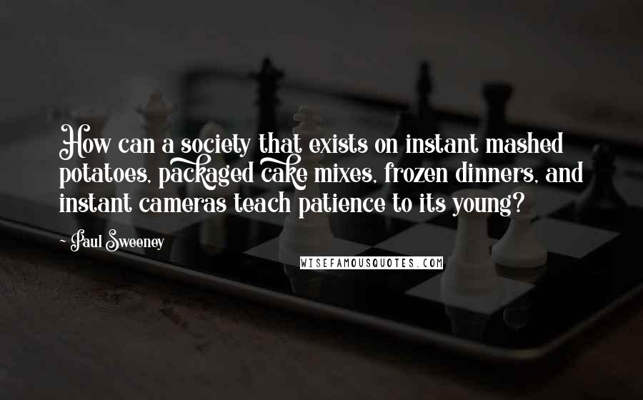 Paul Sweeney Quotes: How can a society that exists on instant mashed potatoes, packaged cake mixes, frozen dinners, and instant cameras teach patience to its young?