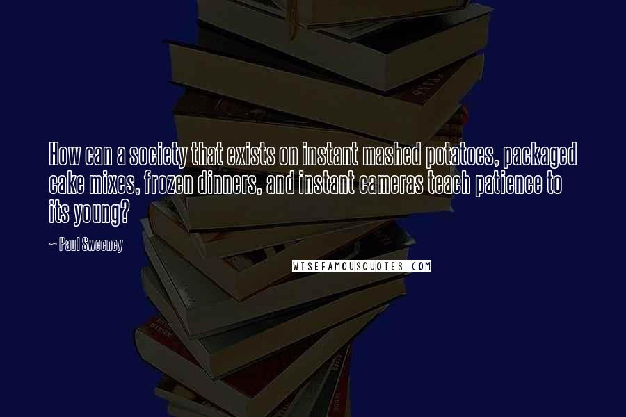 Paul Sweeney Quotes: How can a society that exists on instant mashed potatoes, packaged cake mixes, frozen dinners, and instant cameras teach patience to its young?