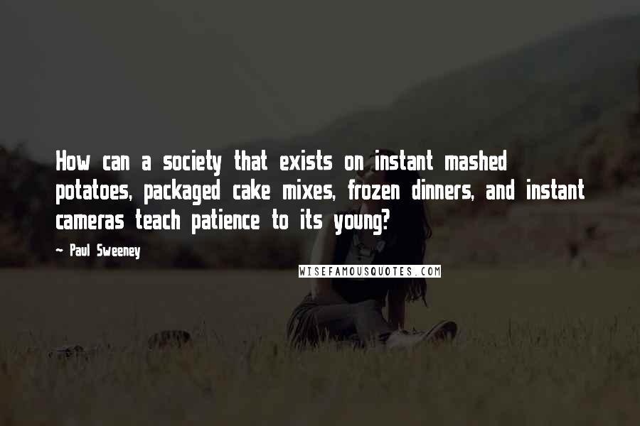 Paul Sweeney Quotes: How can a society that exists on instant mashed potatoes, packaged cake mixes, frozen dinners, and instant cameras teach patience to its young?