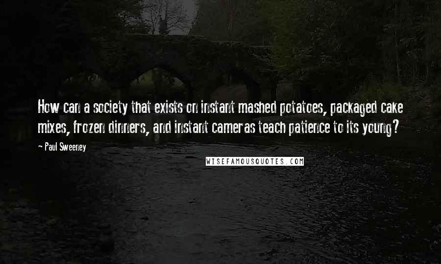 Paul Sweeney Quotes: How can a society that exists on instant mashed potatoes, packaged cake mixes, frozen dinners, and instant cameras teach patience to its young?